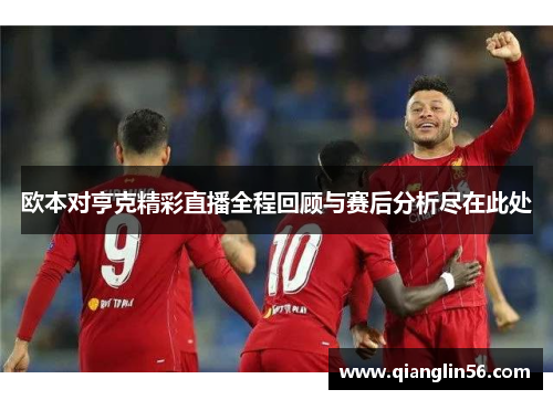 欧本对亨克精彩直播全程回顾与赛后分析尽在此处