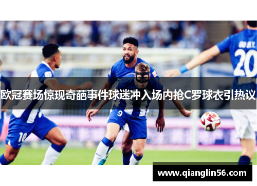 欧冠赛场惊现奇葩事件球迷冲入场内抢C罗球衣引热议