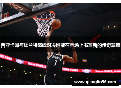 西亚卡姆与杜兰特巅峰对决谁能在赛场上书写新的传奇篇章