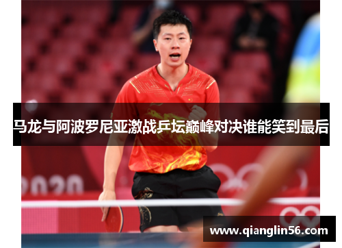 马龙与阿波罗尼亚激战乒坛巅峰对决谁能笑到最后