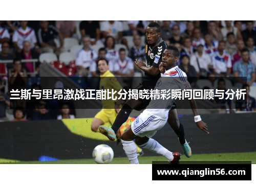 兰斯与里昂激战正酣比分揭晓精彩瞬间回顾与分析