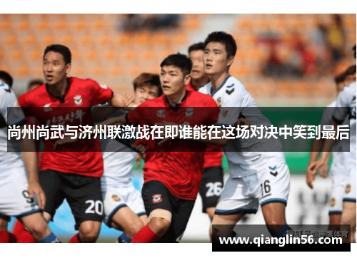 尚州尚武与济州联激战在即谁能在这场对决中笑到最后