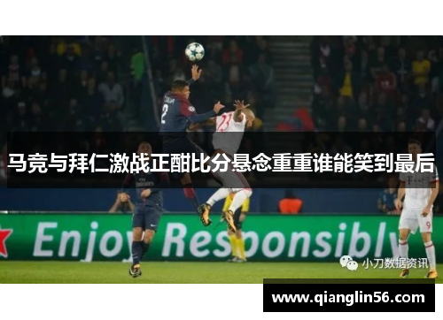 马竞与拜仁激战正酣比分悬念重重谁能笑到最后