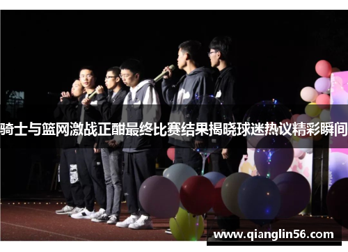 骑士与篮网激战正酣最终比赛结果揭晓球迷热议精彩瞬间