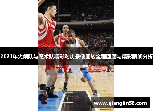 2021年火箭队与魔术队精彩对决录像回放全程回顾与精彩瞬间分析