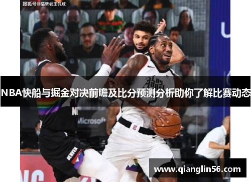 NBA快船与掘金对决前瞻及比分预测分析助你了解比赛动态