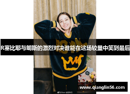 R塞比耶与朗斯的激烈对决谁能在这场较量中笑到最后