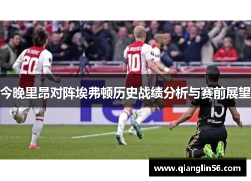 今晚里昂对阵埃弗顿历史战绩分析与赛前展望