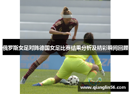 俄罗斯女足对阵德国女足比赛结果分析及精彩瞬间回顾