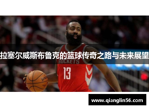 拉塞尔威斯布鲁克的篮球传奇之路与未来展望