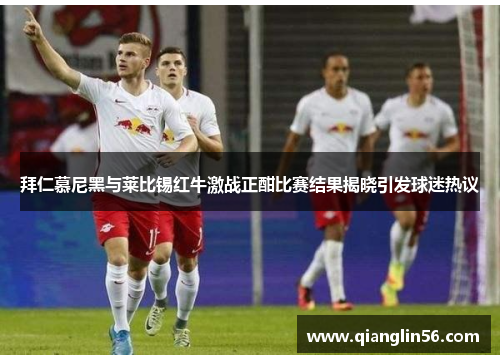 拜仁慕尼黑与莱比锡红牛激战正酣比赛结果揭晓引发球迷热议