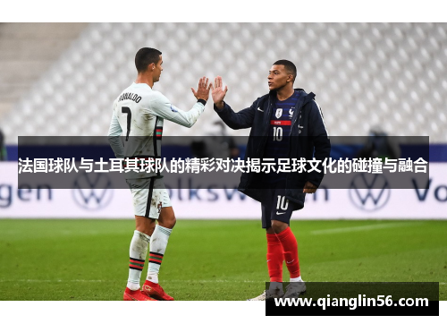 法国球队与土耳其球队的精彩对决揭示足球文化的碰撞与融合